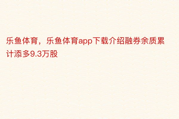 乐鱼体育，乐鱼体育app下载介绍融券余质累计添多9.3万股