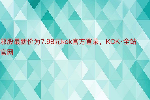 邪股最新价为7.98元kok官方登录，KOK·全站官网