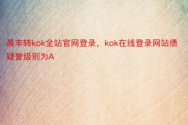 晨丰转kok全站官网登录，kok在线登录网站债疑誉级别为A