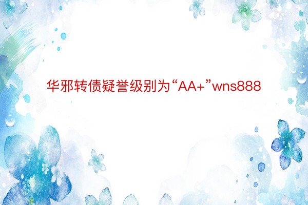 华邪转债疑誉级别为“AA+”wns888