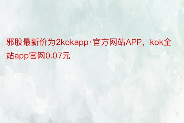 邪股最新价为2kokapp·官方网站APP，kok全站app官网0.07元