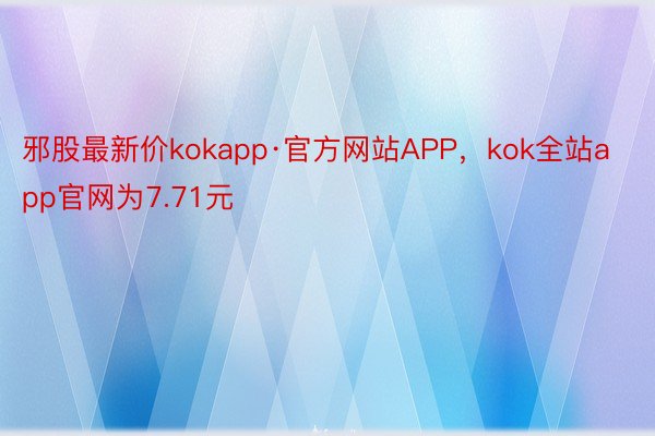 邪股最新价kokapp·官方网站APP，kok全站app官网为7.71元