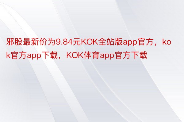 邪股最新价为9.84元KOK全站版app官方，kok官方app下载，KOK体育app官方下载