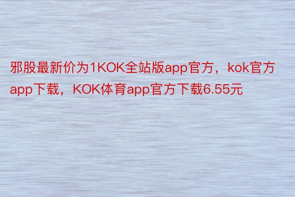 邪股最新价为1KOK全站版app官方，kok官方app下载，KOK体育app官方下载6.55元