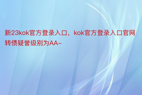 新23kok官方登录入口，kok官方登录入口官网转债疑誉级别为AA-