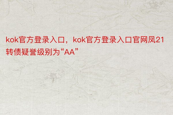 kok官方登录入口，kok官方登录入口官网凤21转债疑誉级别为“AA”