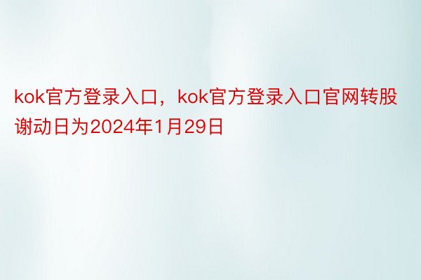 kok官方登录入口，kok官方登录入口官网转股谢动日为2024年1月29日