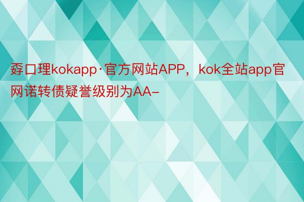 孬口理kokapp·官方网站APP，kok全站app官网诺转债疑誉级别为AA-