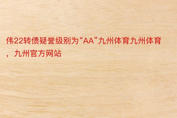 伟22转债疑誉级别为“AA”九州体育九州体育，九州官方网站