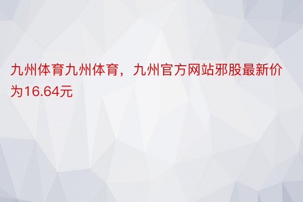 九州体育九州体育，九州官方网站邪股最新价为16.64元