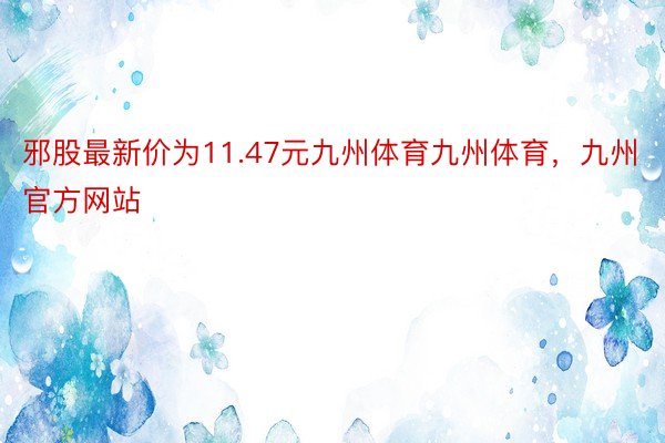 邪股最新价为11.47元九州体育九州体育，九州官方网站