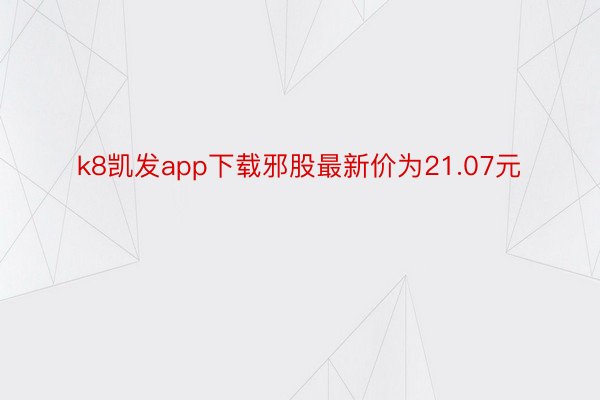 k8凯发app下载邪股最新价为21.07元