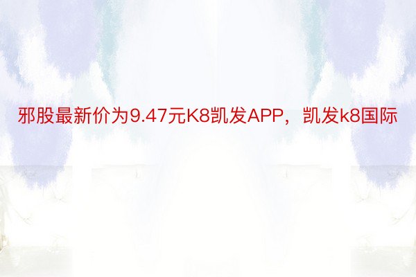 邪股最新价为9.47元K8凯发APP，凯发k8国际