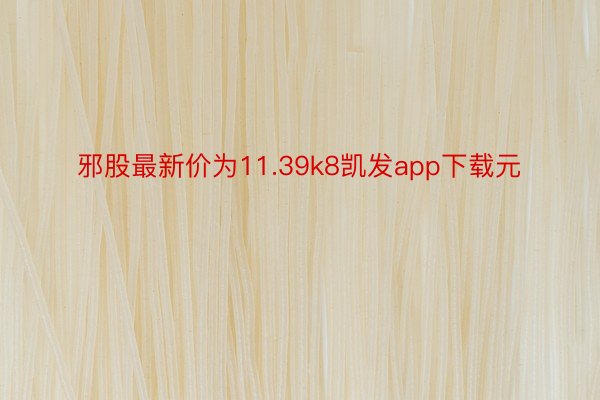 邪股最新价为11.39k8凯发app下载元