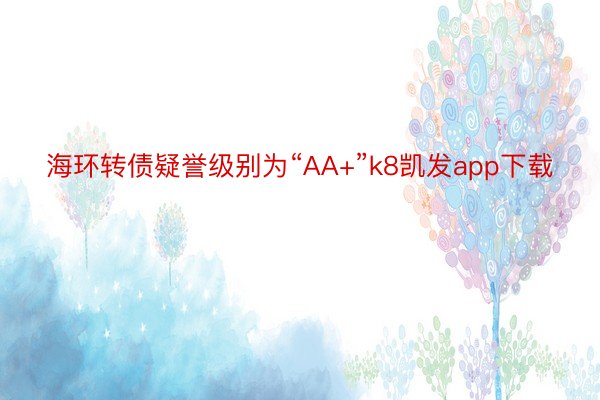 海环转债疑誉级别为“AA+”k8凯发app下载