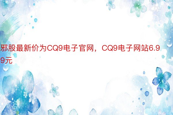 邪股最新价为CQ9电子官网，CQ9电子网站6.99元