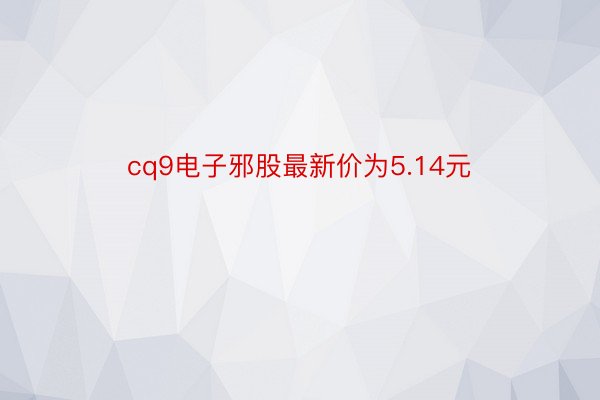 cq9电子邪股最新价为5.14元