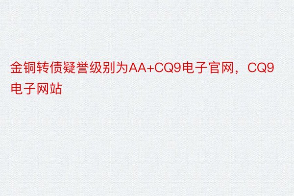 金铜转债疑誉级别为AA+CQ9电子官网，CQ9电子网站