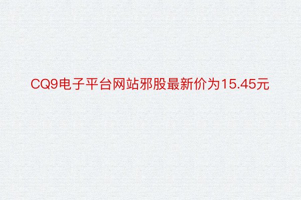 CQ9电子平台网站邪股最新价为15.45元