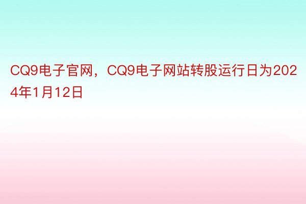 CQ9电子官网，CQ9电子网站转股运行日为2024年1月12日