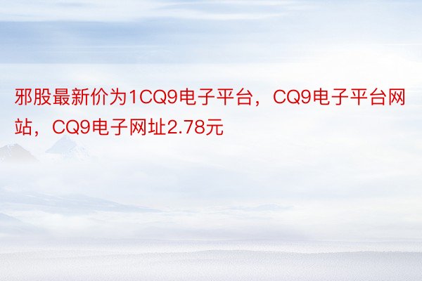 邪股最新价为1CQ9电子平台，CQ9电子平台网站，CQ9电子网址2.78元