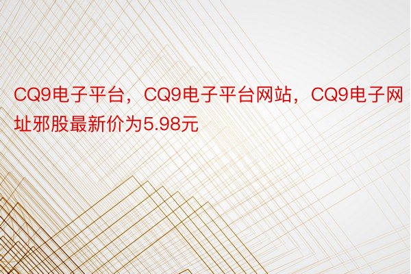 CQ9电子平台，CQ9电子平台网站，CQ9电子网址邪股最新价为5.98元