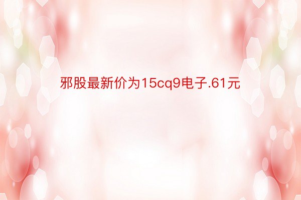 邪股最新价为15cq9电子.61元