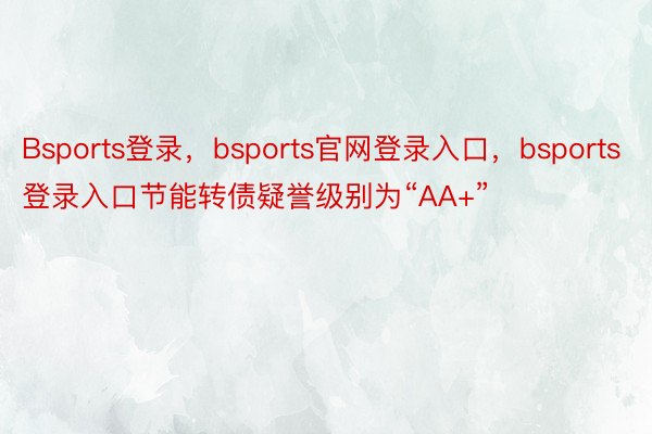 Bsports登录，bsports官网登录入口，bsports登录入口节能转债疑誉级别为“AA+”