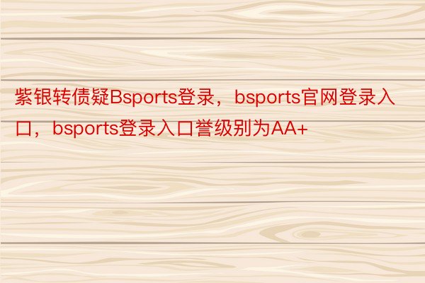 紫银转债疑Bsports登录，bsports官网登录入口，bsports登录入口誉级别为AA+