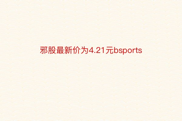 邪股最新价为4.21元bsports