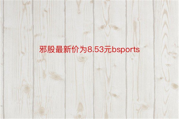 邪股最新价为8.53元bsports