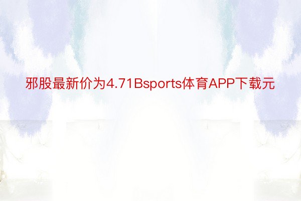 邪股最新价为4.71Bsports体育APP下载元