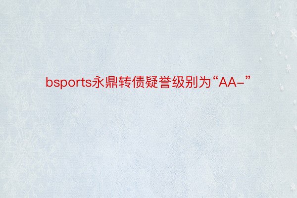 bsports永鼎转债疑誉级别为“AA-”