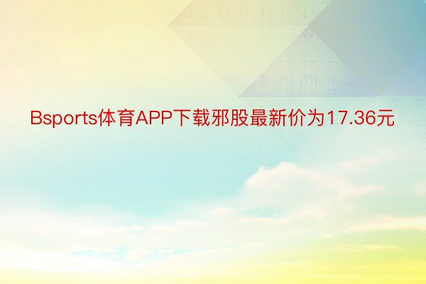 Bsports体育APP下载邪股最新价为17.36元