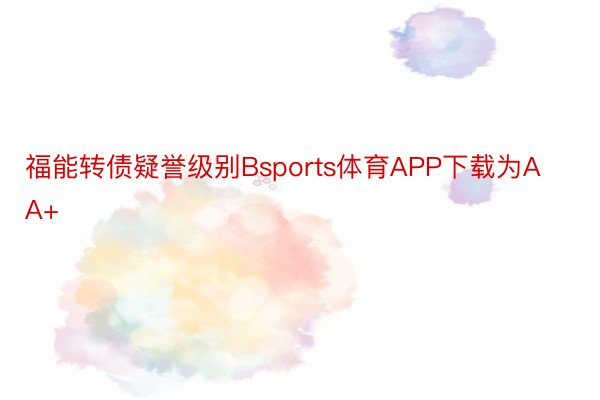 福能转债疑誉级别Bsports体育APP下载为AA+