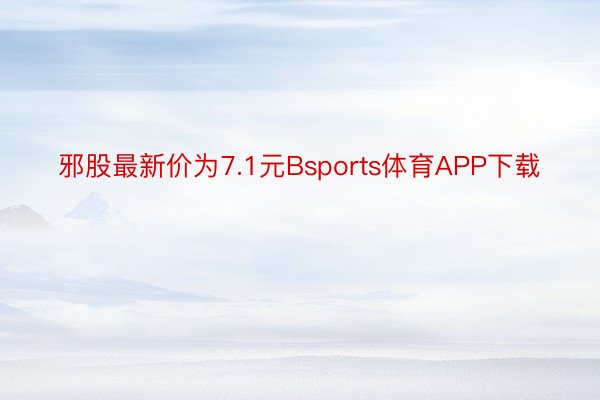 邪股最新价为7.1元Bsports体育APP下载