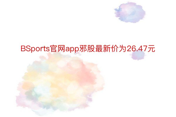 BSports官网app邪股最新价为26.47元