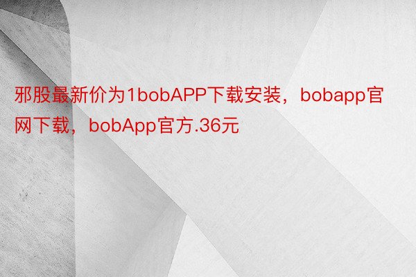 邪股最新价为1bobAPP下载安装，bobapp官网下载，bobApp官方.36元