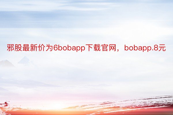 邪股最新价为6bobapp下载官网，bobapp.8元