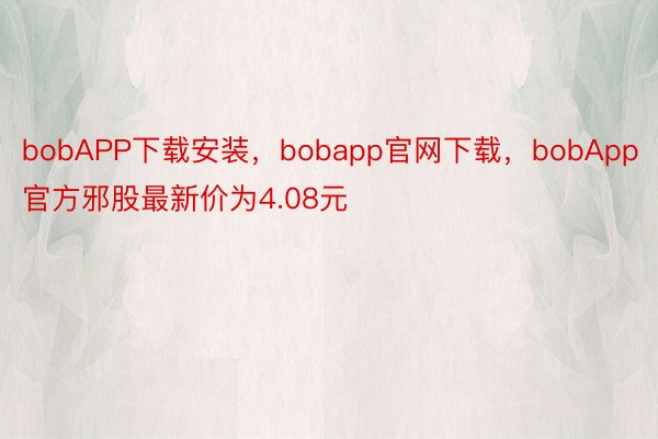 bobAPP下载安装，bobapp官网下载，bobApp官方邪股最新价为4.08元