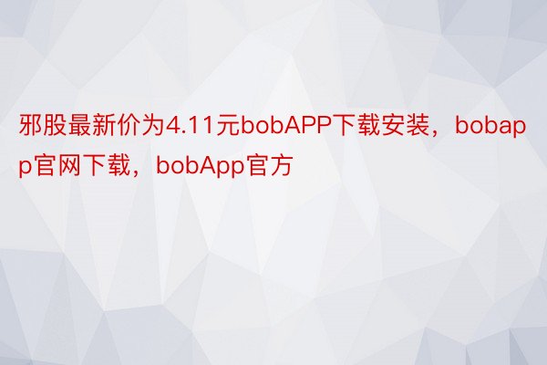 邪股最新价为4.11元bobAPP下载安装，bobapp官网下载，bobApp官方