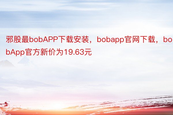 邪股最bobAPP下载安装，bobapp官网下载，bobApp官方新价为19.63元