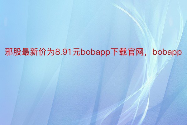 邪股最新价为8.91元bobapp下载官网，bobapp