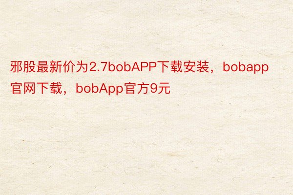 邪股最新价为2.7bobAPP下载安装，bobapp官网下载，bobApp官方9元