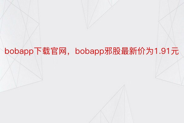 bobapp下载官网，bobapp邪股最新价为1.91元