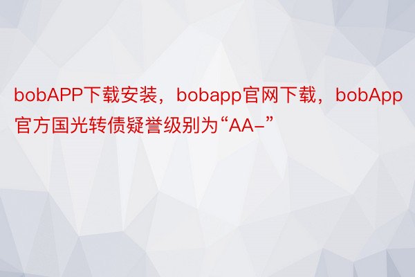 bobAPP下载安装，bobapp官网下载，bobApp官方国光转债疑誉级别为“AA-”