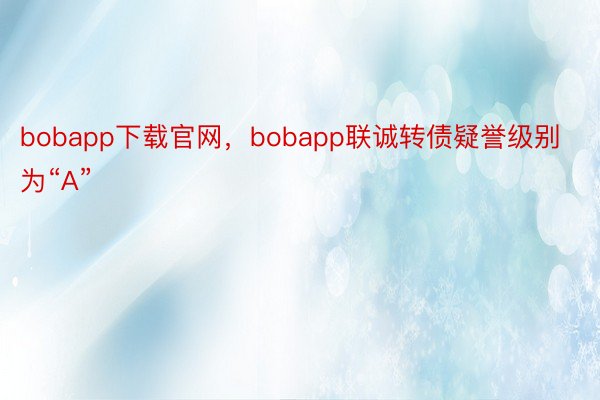 bobapp下载官网，bobapp联诚转债疑誉级别为“A”