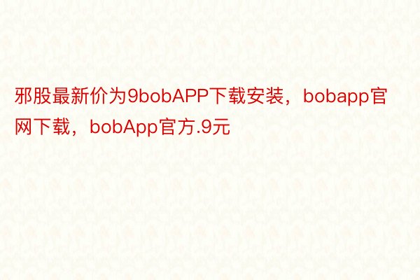 邪股最新价为9bobAPP下载安装，bobapp官网下载，bobApp官方.9元