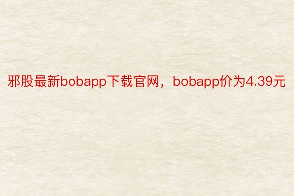 邪股最新bobapp下载官网，bobapp价为4.39元