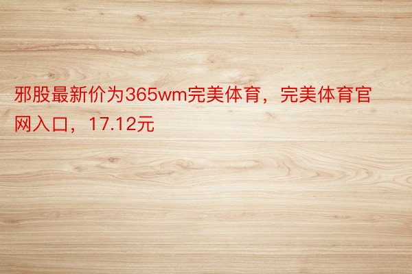 邪股最新价为365wm完美体育，完美体育官网入口，17.12元